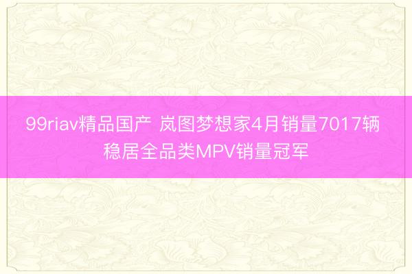99riav精品国产 岚图梦想家4月销量7017辆 稳居全品类MPV销量冠军
