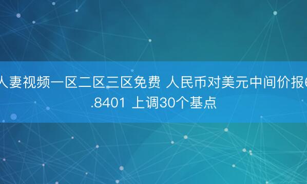 人妻视频一区二区三区免费 人民币对美元中间价报6.8401 上调30个基点