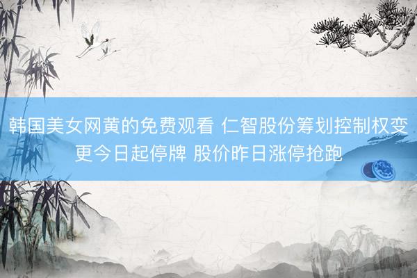 韩国美女网黄的免费观看 仁智股份筹划控制权变更今日起停牌 股价昨日涨停抢跑
