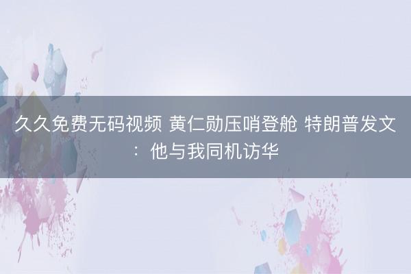 久久免费无码视频 黄仁勋压哨登舱 特朗普发文：他与我同机访华