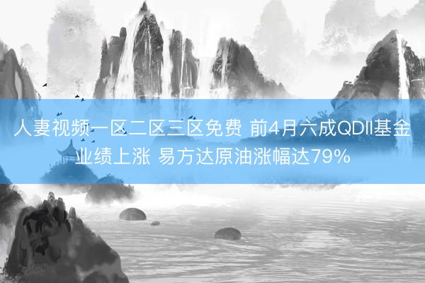 人妻视频一区二区三区免费 前4月六成QDII基金业绩上涨 易方达原油涨幅达79%