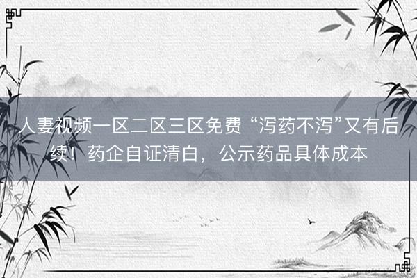 人妻视频一区二区三区免费 “泻药不泻”又有后续！药企自证清白，公示药品具体成本