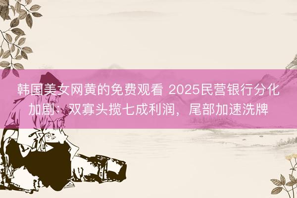 韩国美女网黄的免费观看 2025民营银行分化加剧：双寡头揽七成利润，尾部加速洗牌