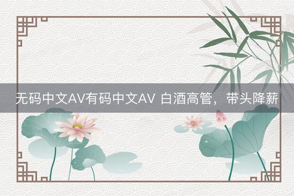 无码中文AV有码中文AV 白酒高管，带头降薪