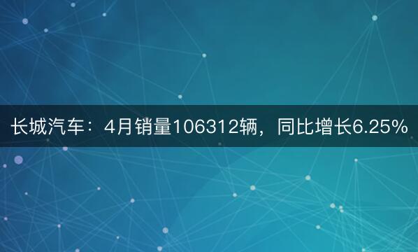 长城汽车：4月销量106312辆，同比增长6.25%