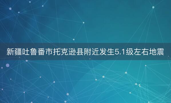 新疆吐鲁番市托克逊县附近发生5.1级左右地震