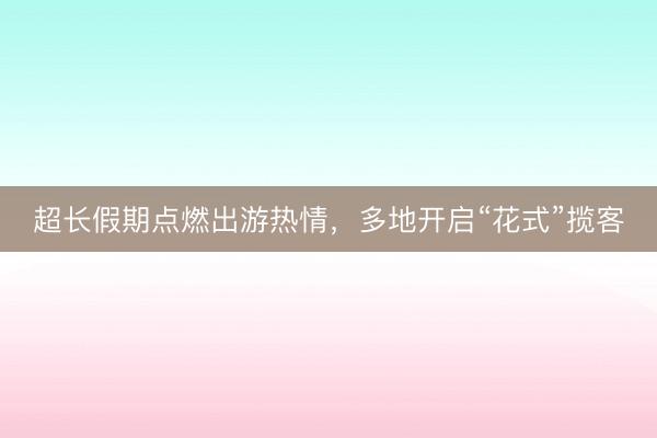 超长假期点燃出游热情，多地开启“花式”揽客