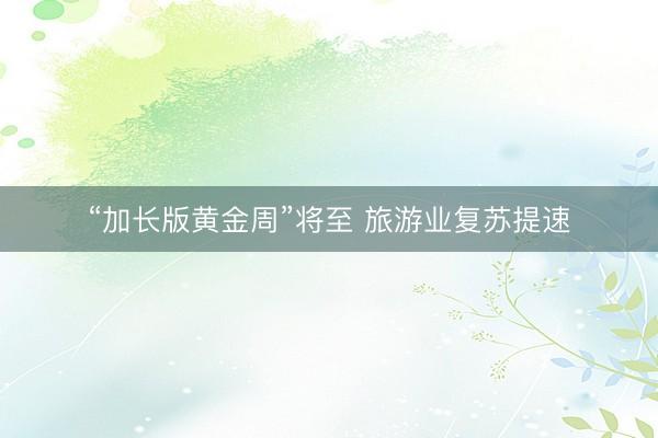 “加长版黄金周”将至 旅游业复苏提速