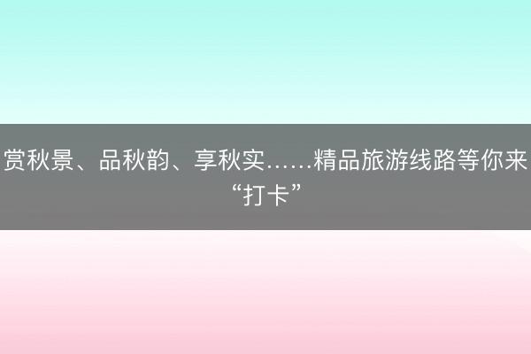赏秋景、品秋韵、享秋实……精品旅游线路等你来“打卡”