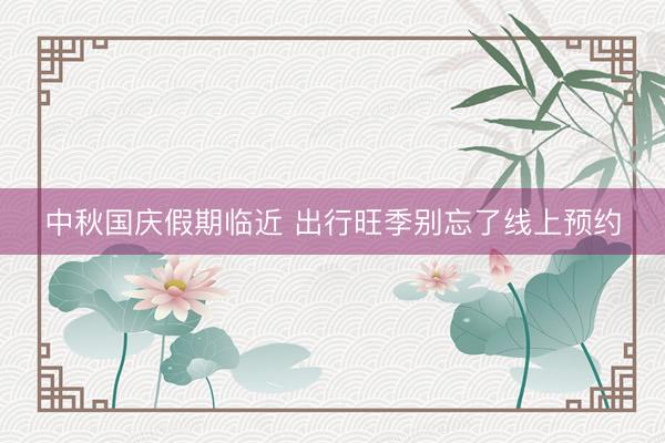 中秋国庆假期临近 出行旺季别忘了线上预约