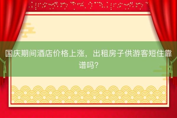 国庆期间酒店价格上涨，出租房子供游客短住靠谱吗？