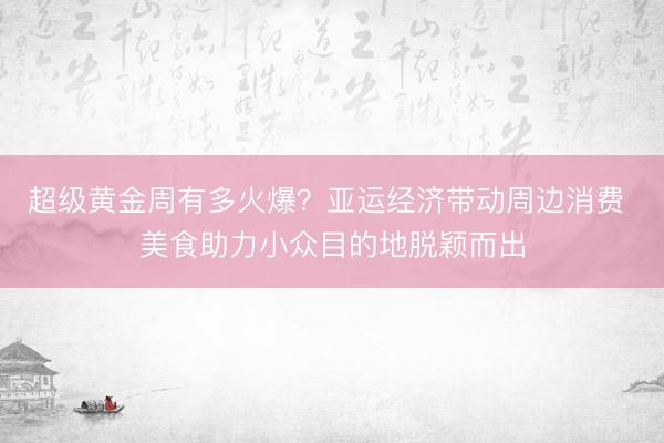 超级黄金周有多火爆？亚运经济带动周边消费 美食助力小众目的地脱颖而出