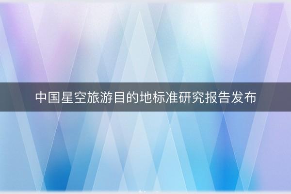 中国星空旅游目的地标准研究报告发布