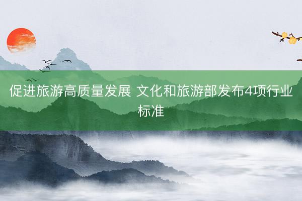 促进旅游高质量发展 文化和旅游部发布4项行业标准