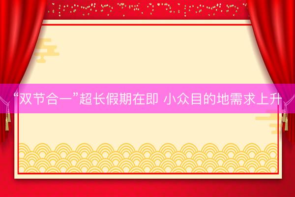 “双节合一”超长假期在即 小众目的地需求上升