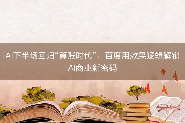 AI下半场回归“算账时代”：百度用效果逻辑解锁AI商业新密码