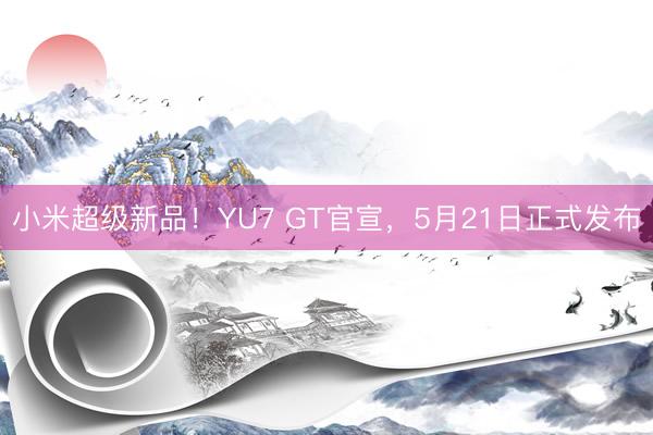 小米超级新品！YU7 GT官宣，5月21日正式发布