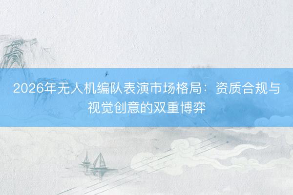 2026年无人机编队表演市场格局：资质合规与视觉创意的双重博弈