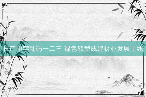 日产中字乱码一二三 绿色转型成建材业发展主线