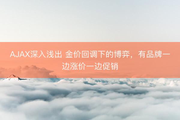 AJAX深入浅出 金价回调下的博弈，有品牌一边涨价一边促销