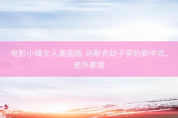 电影小镇女人美国版 马斯克幼子穿的新中式，老外都爱