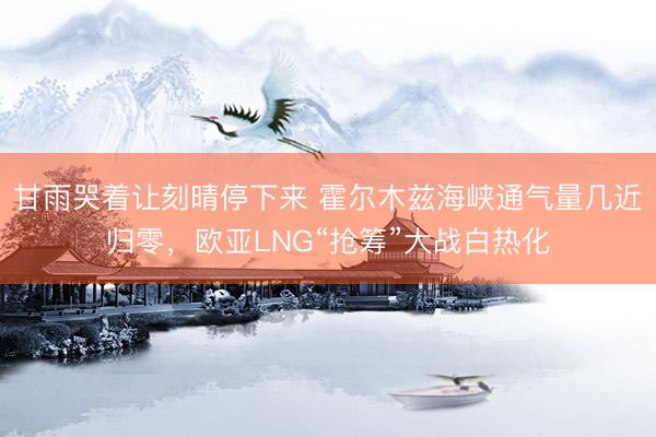 甘雨哭着让刻晴停下来 霍尔木兹海峡通气量几近归零，欧亚LNG“抢筹”大战白热化