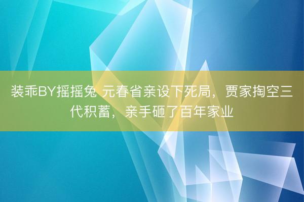 装乖BY摇摇兔 元春省亲设下死局，贾家掏空三代积蓄，亲手砸了百年家业