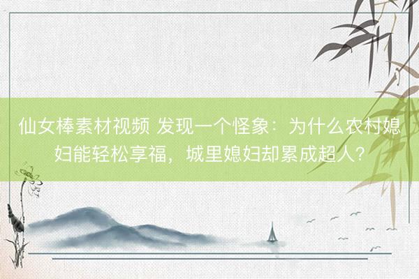 仙女棒素材视频 发现一个怪象：为什么农村媳妇能轻松享福，城里媳妇却累成超人？
