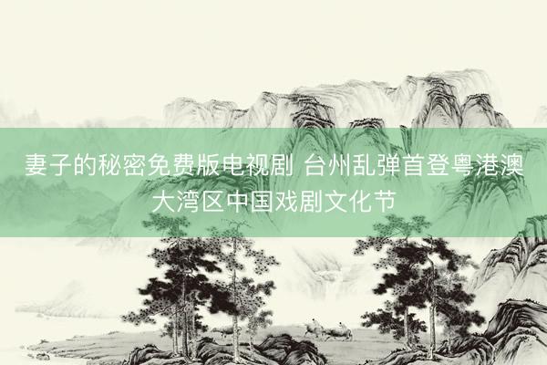 妻子的秘密免费版电视剧 台州乱弹首登粤港澳大湾区中国戏剧文化节