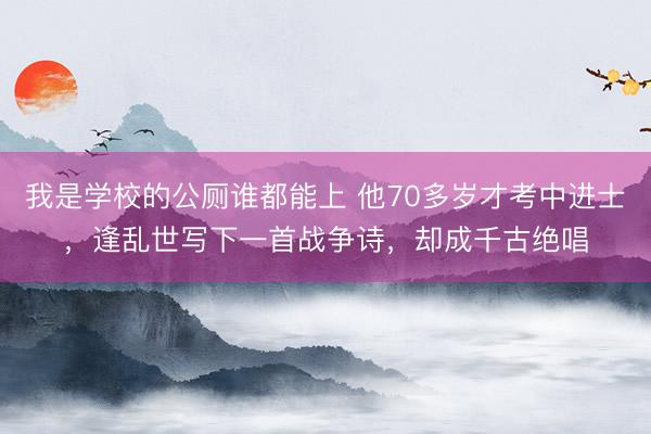 我是学校的公厕谁都能上 他70多岁才考中进士，逢乱世写下一首战争诗，却成千古绝唱