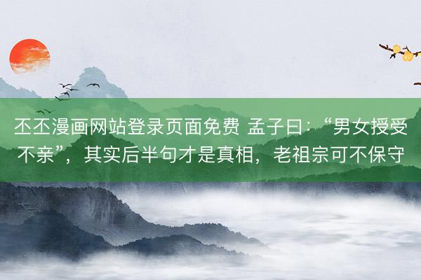 丕丕漫画网站登录页面免费 孟子曰:“男女授受不亲”,其实后半句才是真相,老祖宗可不保守