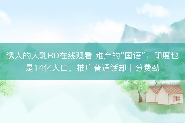 诱人的大乳BD在线观看 难产的“国语”:印度也是14亿人口,推广普通话却十分费劲
