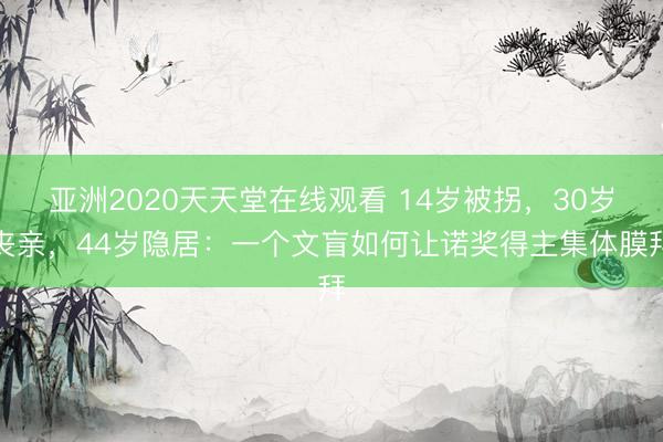 亚洲2020天天堂在线观看 14岁被拐，30岁丧亲，44岁隐居：一个文盲如何让诺奖得主集体膜拜