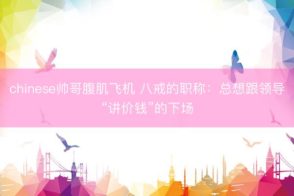 chinese帅哥腹肌飞机 八戒的职称：总想跟领导“讲价钱”的下场