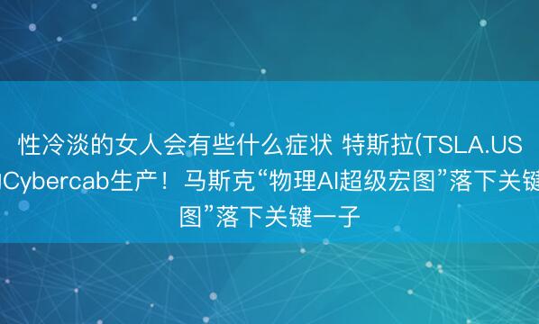 性冷淡的女人会有些什么症状 特斯拉(TSLA.US)启动Cybercab生产！马斯克“物理AI超级宏图”落下关键一子