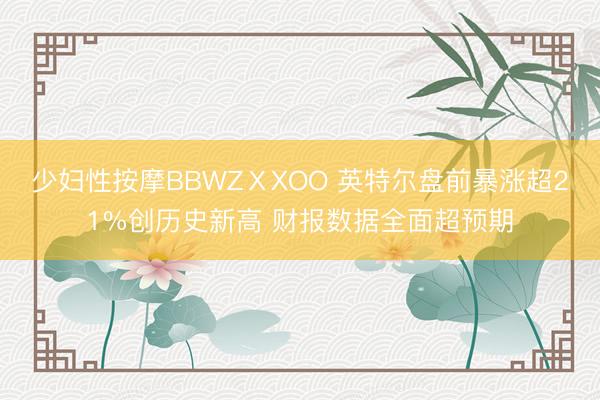 少妇性按摩BBWZⅩXOO 英特尔盘前暴涨超21%创历史新高 财报数据全面超预期