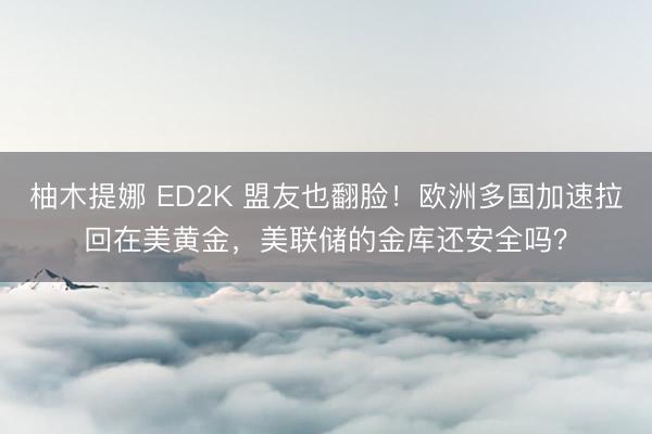 柚木提娜 ED2K 盟友也翻脸！欧洲多国加速拉回在美黄金，美联储的金库还安全吗？