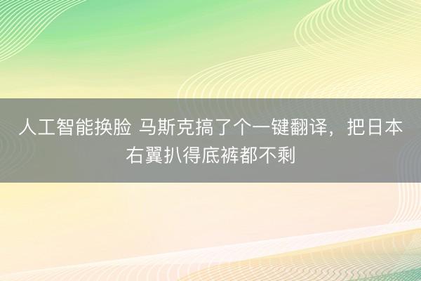 人工智能换脸 马斯克搞了个一键翻译，把日本右翼扒得底裤都不剩