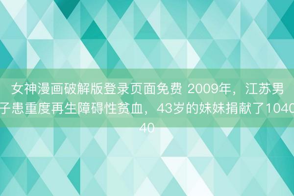 女神漫画破解版登录页面免费 2009年，江苏男子患重度再生障碍性贫血，43岁的妹妹捐献了1040