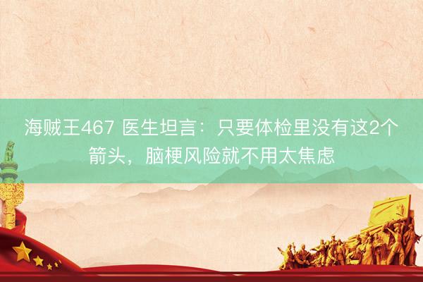 海贼王467 医生坦言：只要体检里没有这2个箭头，脑梗风险就不用太焦虑