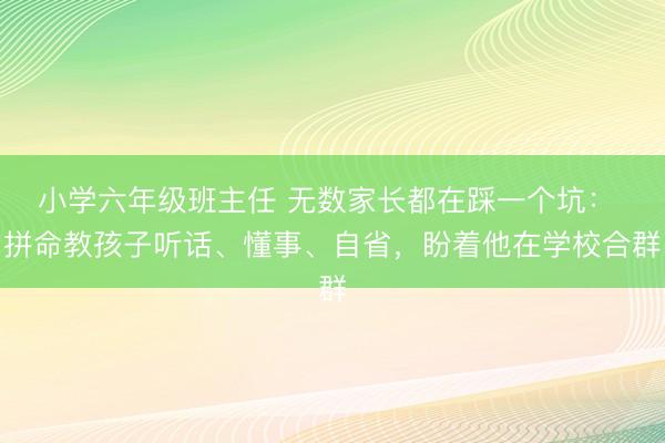 小学六年级班主任 无数家长都在踩一个坑： 拼命教孩子听话、懂事、自省，盼着他在学校合群