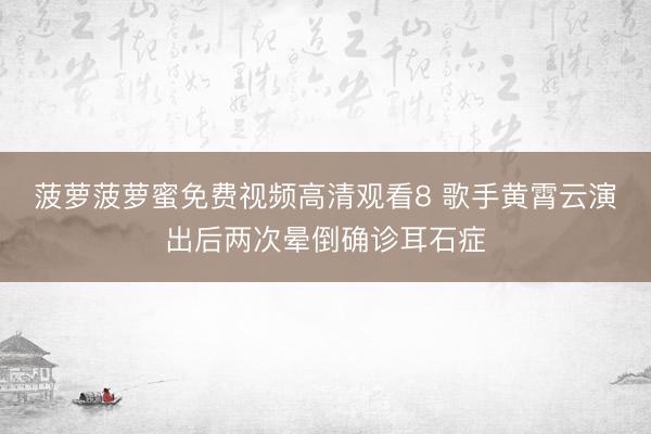 菠萝菠萝蜜免费视频高清观看8 歌手黄霄云演出后两次晕倒确诊耳石症