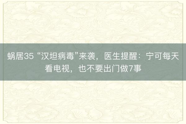蜗居35 “汉坦病毒”来袭，医生提醒：宁可每天看电视，也不要出门做7事