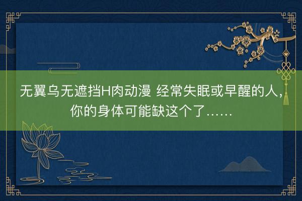 无翼乌无遮挡H肉动漫 经常失眠或早醒的人，你的身体可能缺这个了……