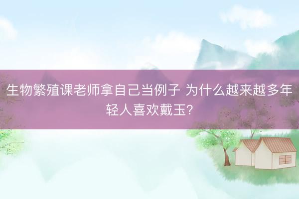 生物繁殖课老师拿自己当例子 为什么越来越多年轻人喜欢戴玉？