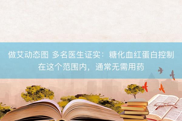 做艾动态图 多名医生证实：糖化血红蛋白控制在这个范围内，通常无需用药