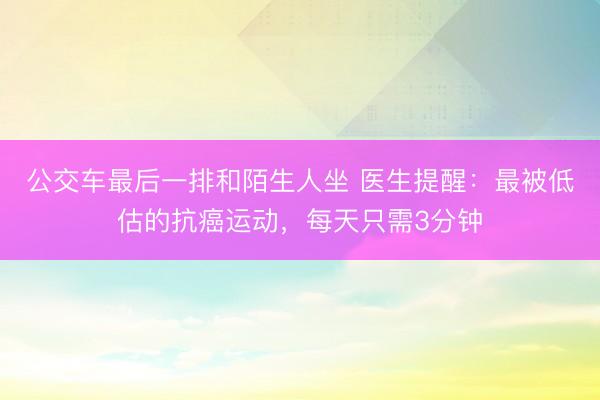 公交车最后一排和陌生人坐 医生提醒：最被低估的抗癌运动，每天只需3分钟