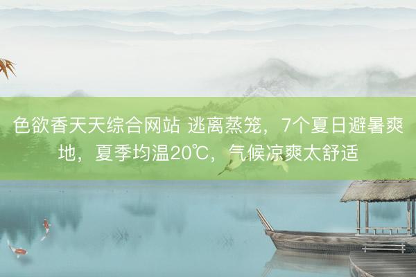 色欲香天天综合网站 逃离蒸笼，7个夏日避暑爽地，夏季均温20℃，气候凉爽太舒适
