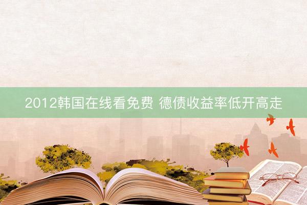 2012韩国在线看免费 德债收益率低开高走