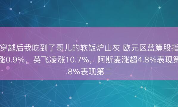 穿越后我吃到了哥儿的软饭炉山灰 欧元区蓝筹股指收涨0.9%，英飞凌涨10.7%，阿斯麦涨超4.8%表现第二